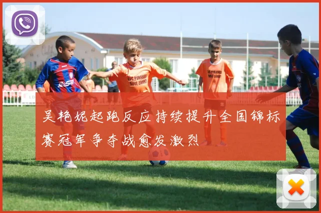 吴艳妮起跑反应持续提升全国锦标赛冠军争夺战愈发激烈