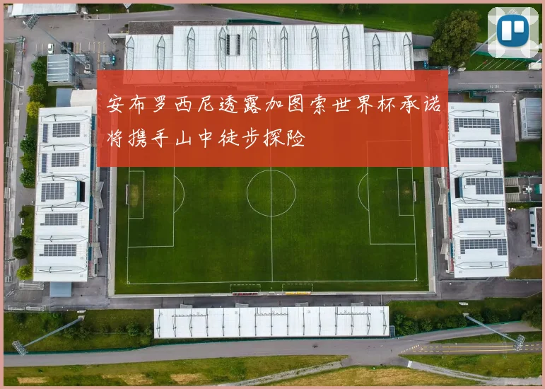 安布罗西尼透露加图索世界杯承诺将携手山中徒步探险