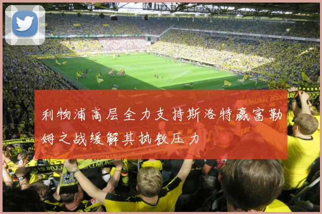 利物浦高层全力支持斯洛特赢富勒姆之战缓解其执教压力