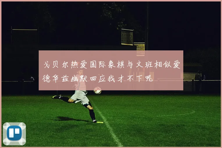 戈贝尔热爱国际象棋与文班相似爱德华兹幽默回应我才不下呢