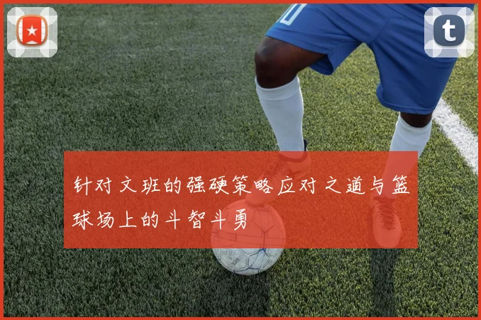 针对文班的强硬策略应对之道与篮球场上的斗智斗勇