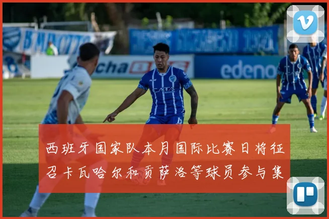 西班牙国家队本月国际比赛日将征召卡瓦哈尔和贡萨洛等球员参与集训
