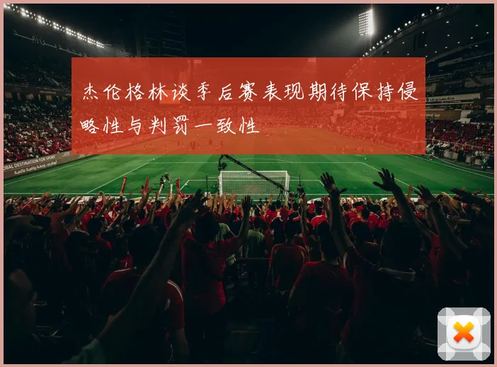 杰伦格林谈季后赛表现期待保持侵略性与判罚一致性