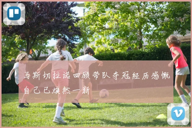 马斯切拉诺回顾带队夺冠经历感慨自己已焕然一新