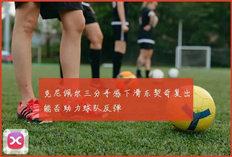 克尼佩尔三分手感下滑东契奇复出能否助力球队反弹