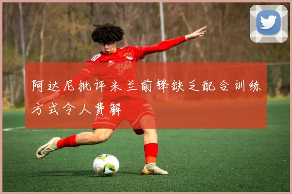 阿达尼批评米兰前锋缺乏配合训练方式令人费解