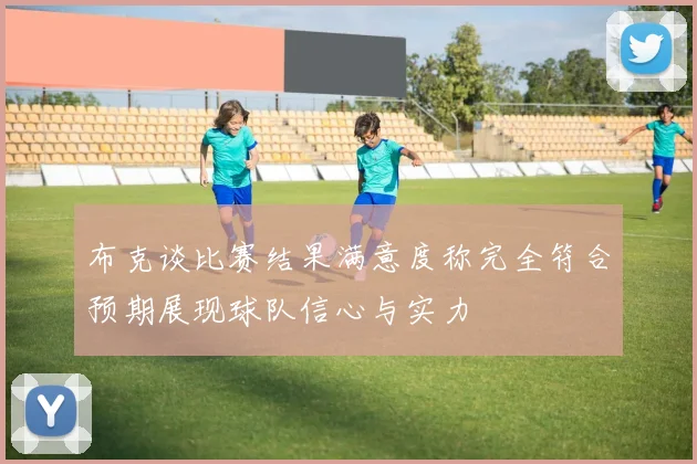 布克谈比赛结果满意度称完全符合预期展现球队信心与实力