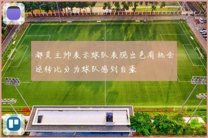 都灵主帅表示球队表现出色有机会逆转比分为球队感到自豪