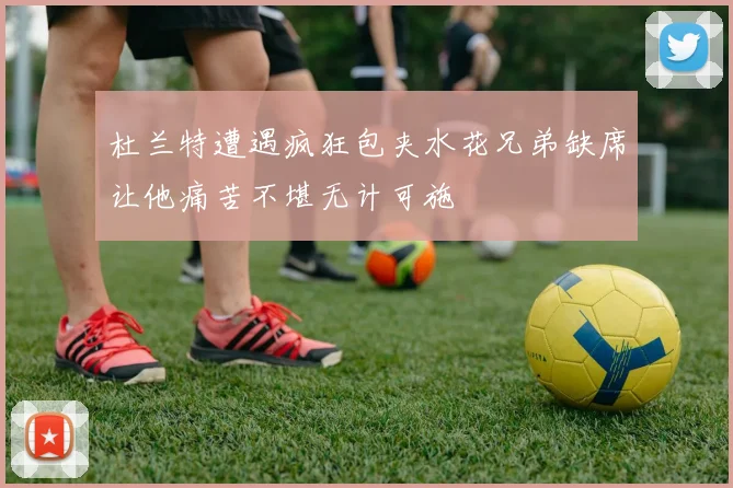 杜兰特遭遇疯狂包夹水花兄弟缺席让他痛苦不堪无计可施