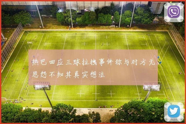 热巴回应三球拉拽事件称与对方无恩怨不知其真实想法