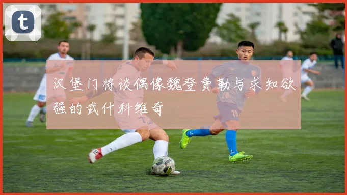 汉堡门将谈偶像魏登费勒与求知欲强的武什科维奇