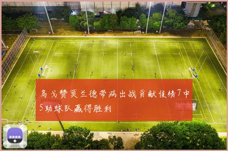乌戈赞莫兰德带病出战贡献佳绩7中5助球队赢得胜利