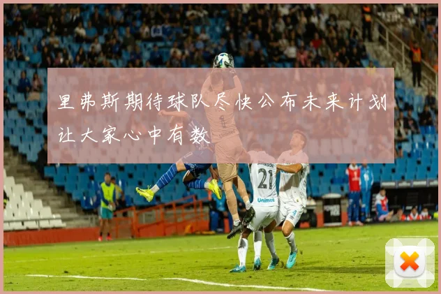 里弗斯期待球队尽快公布未来计划让大家心中有数