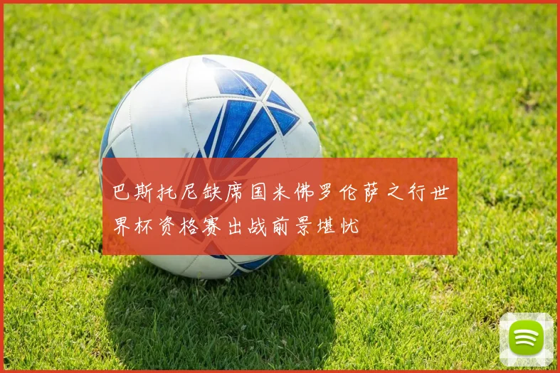 巴斯托尼缺席国米佛罗伦萨之行世界杯资格赛出战前景堪忧
