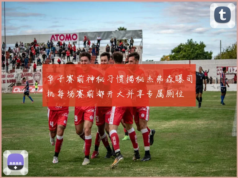 华子赛前神秘习惯揭秘杰弗森曝司机每场赛前都开大并享专属厕位