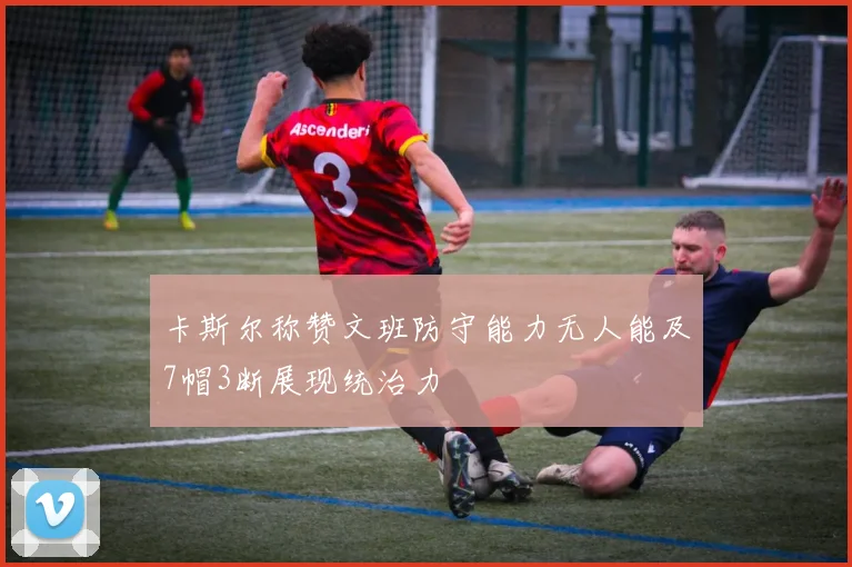 卡斯尔称赞文班防守能力无人能及7帽3断展现统治力