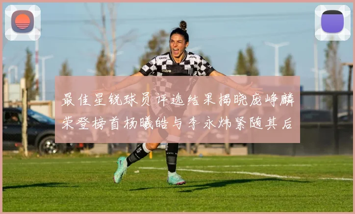 最佳星锐球员评选结果揭晓庞峥麟荣登榜首杨曦皓与李永炜紧随其后
