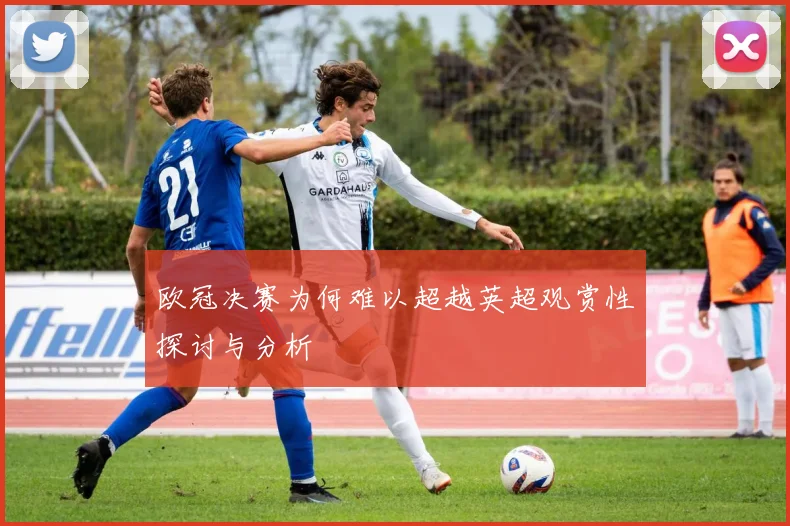 欧冠决赛为何难以超越英超观赏性探讨与分析