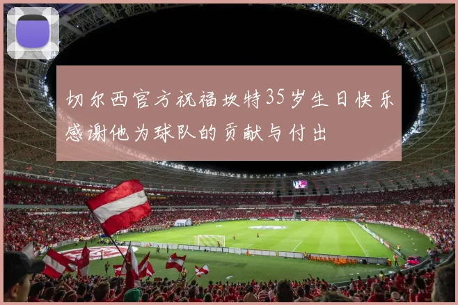 切尔西官方祝福坎特35岁生日快乐感谢他为球队的贡献与付出