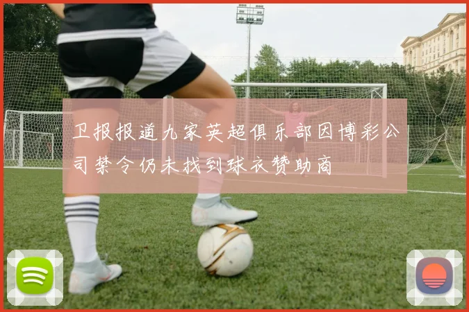 卫报报道九家英超俱乐部因博彩公司禁令仍未找到球衣赞助商