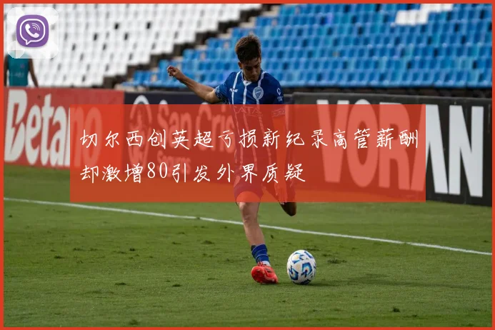 切尔西创英超亏损新纪录高管薪酬却激增80引发外界质疑