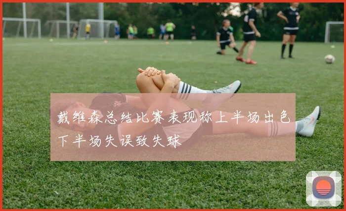 戴维森总结比赛表现称上半场出色下半场失误致失球