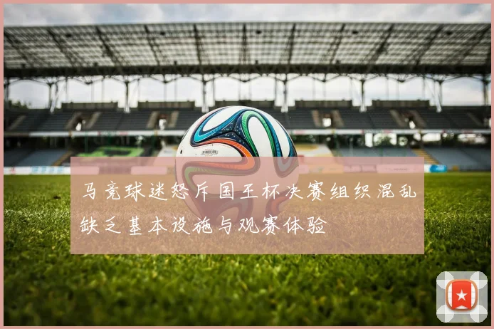 马竞球迷怒斥国王杯决赛组织混乱缺乏基本设施与观赛体验