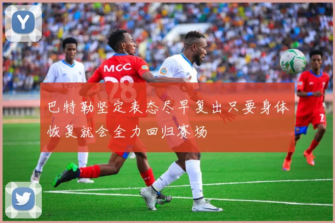 巴特勒坚定表态尽早复出只要身体恢复就会全力回归赛场