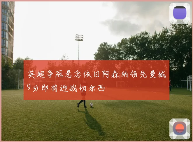 英超争冠悬念依旧阿森纳领先曼城9分即将迎战切尔西
