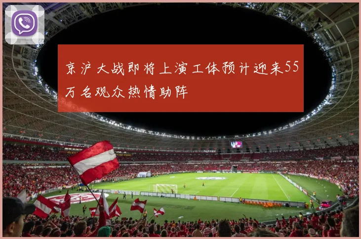 京沪大战即将上演工体预计迎来55万名观众热情助阵