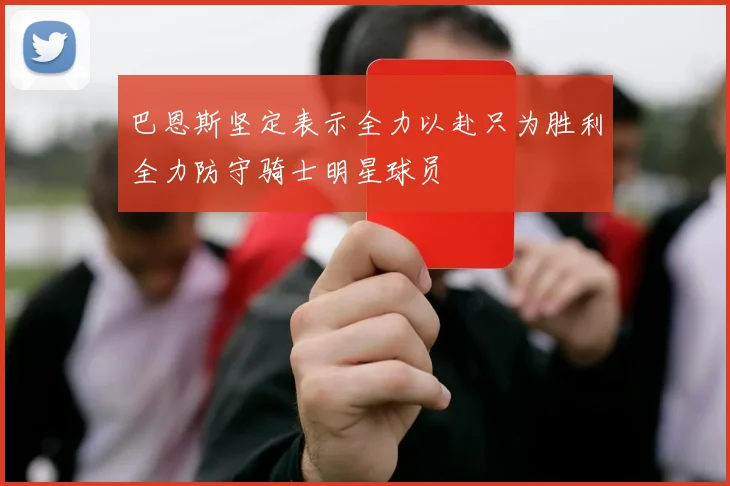 巴恩斯坚定表示全力以赴只为胜利全力防守骑士明星球员