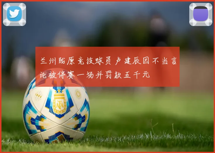 兰州陇原竞技球员卢建辰因不当言论被停赛一场并罚款五千元
