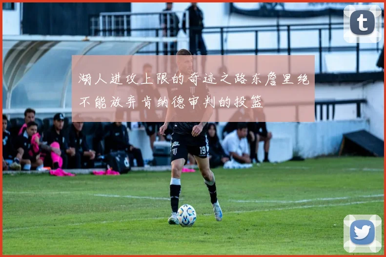 湖人进攻上限的奇迹之路东詹里绝不能放弃肯纳德审判的投篮