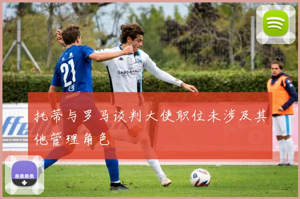 托蒂与罗马谈判大使职位未涉及其他管理角色