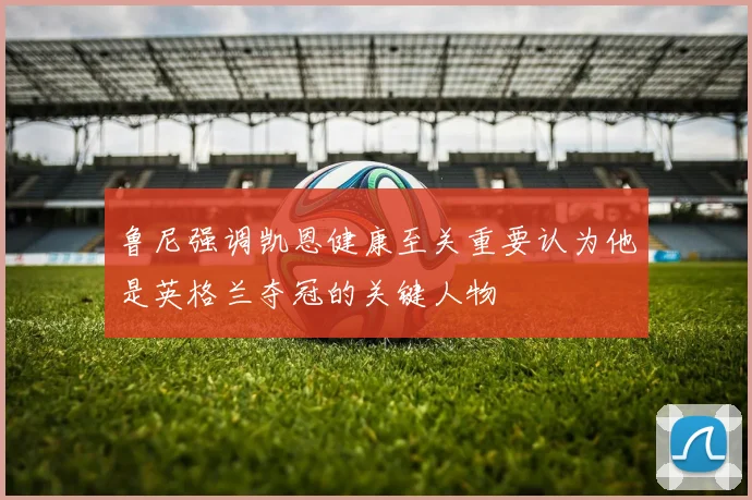 鲁尼强调凯恩健康至关重要认为他是英格兰夺冠的关键人物