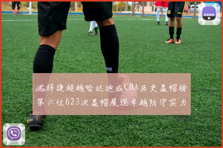 沈梓捷超越哈达迪成CBA历史盖帽榜第六位623次盖帽展现卓越防守实力