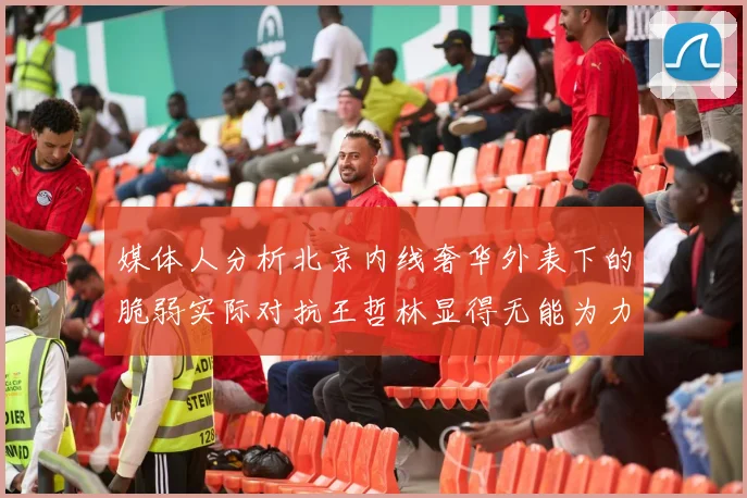 媒体人分析北京内线奢华外表下的脆弱实际对抗王哲林显得无能为力