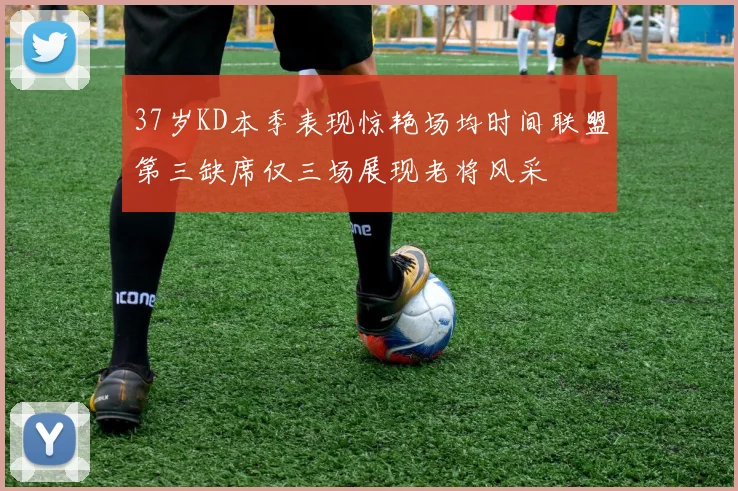 37岁KD本季表现惊艳场均时间联盟第三缺席仅三场展现老将风采
