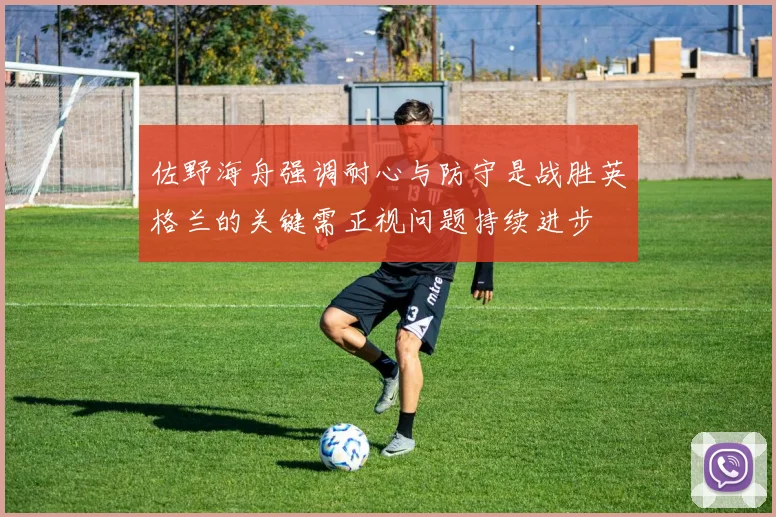 佐野海舟强调耐心与防守是战胜英格兰的关键需正视问题持续进步