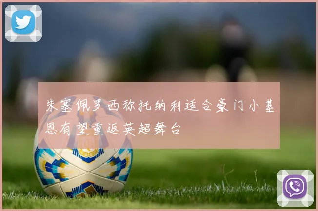 朱塞佩罗西称托纳利适合豪门小基恩有望重返英超舞台