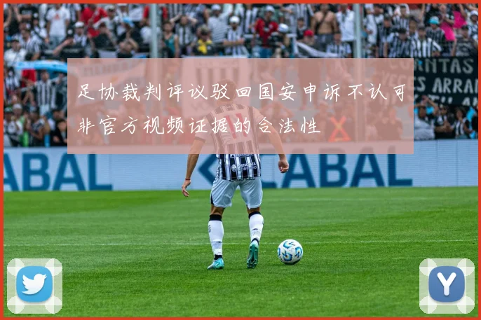 足协裁判评议驳回国安申诉不认可非官方视频证据的合法性