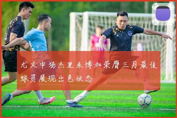 尤文中场杰里米博加荣膺三月最佳球员展现出色状态