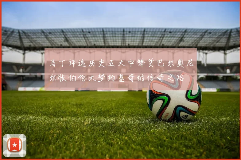 马丁评选历史五大中锋贾巴尔奥尼尔张伯伦大梦约基奇的传奇之路
