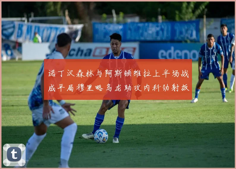 诺丁汉森林与阿斯顿维拉上半场战成平局穆里略乌龙助攻内科劲射扳平比分