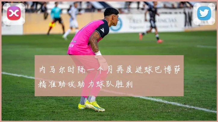 内马尔时隔一个月再度进球巴博萨精准助攻助力球队胜利
