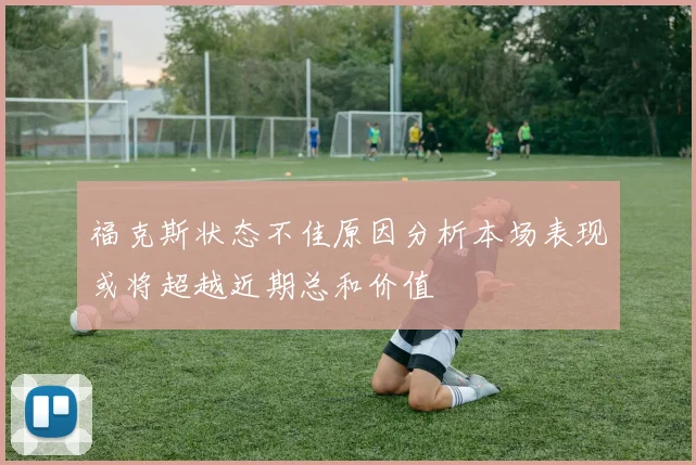 福克斯状态不佳原因分析本场表现或将超越近期总和价值