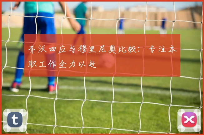 齐沃回应与穆里尼奥比较：专注本职工作全力以赴