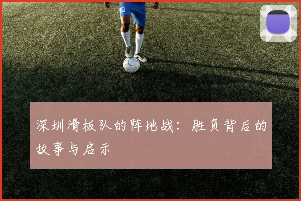深圳滑板队的阵地战：胜负背后的故事与启示