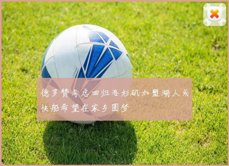 德罗赞考虑回归洛杉矶加盟湖人或快船希望在家乡圆梦