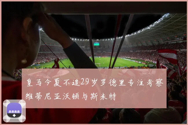 皇马今夏不追29岁罗德里专注考察维蒂尼亚沃顿与斯米特